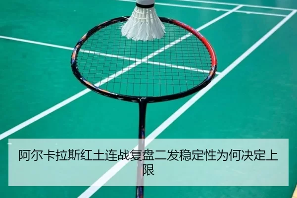 阿尔卡拉斯红土连战复盘二发稳定性为何决定上限